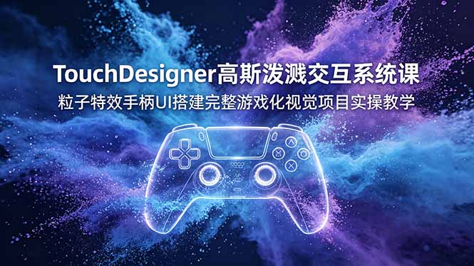 TouchDesigner高斯泼溅交互系统课,粒子特效手柄UI搭建完整游戏化视觉项目实操教学-旺仔资源库