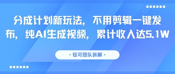 分成计划新玩法，不用剪辑一键发布，纯AI生成视频，累计收入达5.1W-旺仔资源库
