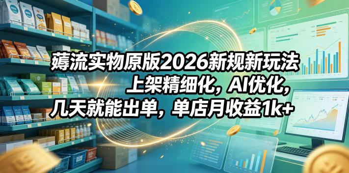 薅流实物原版2026新规新玩法，上架精细化，AI优化，几天就能出单，单店月收益1k+-旺仔资源库
