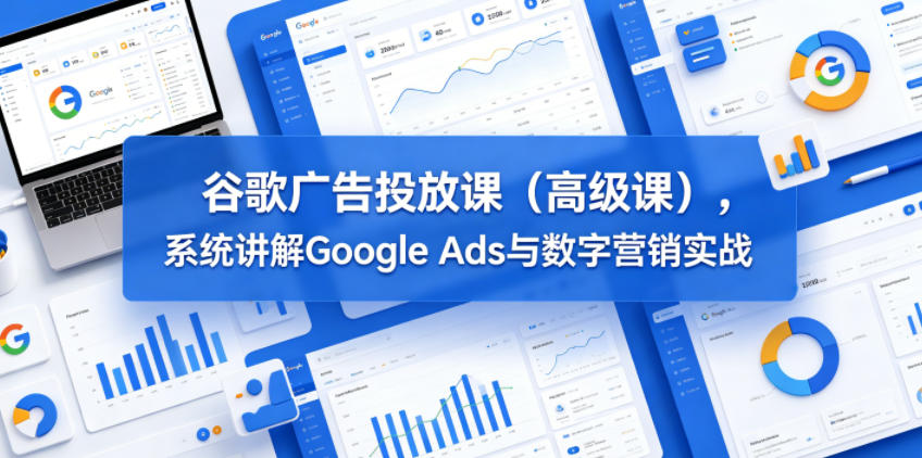 谷歌广告投放课(高级课),系统讲解Google Ads与数字营销实战-旺仔资源库