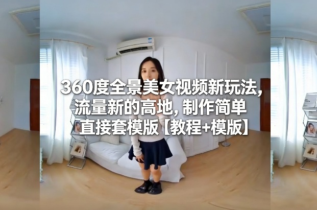 360度全景美女视频新玩法，流量新的高地，制作简单直接套模版【教程+模版】-旺仔资源库