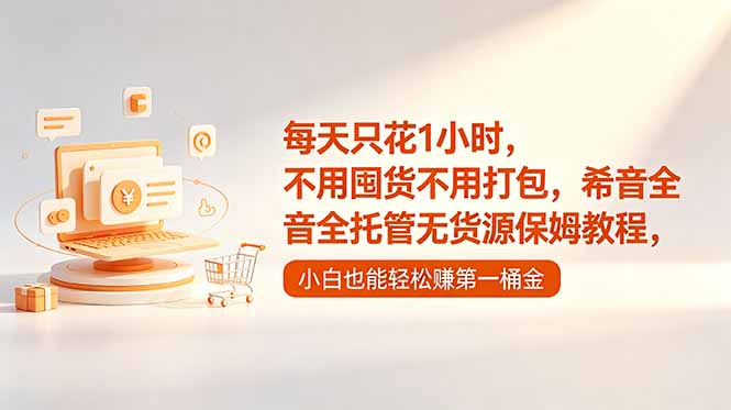 每天只花1小时，不用囤货不用打包，希音全托管无货源保姆教程，小白也能轻松赚第一桶金-旺仔资源库