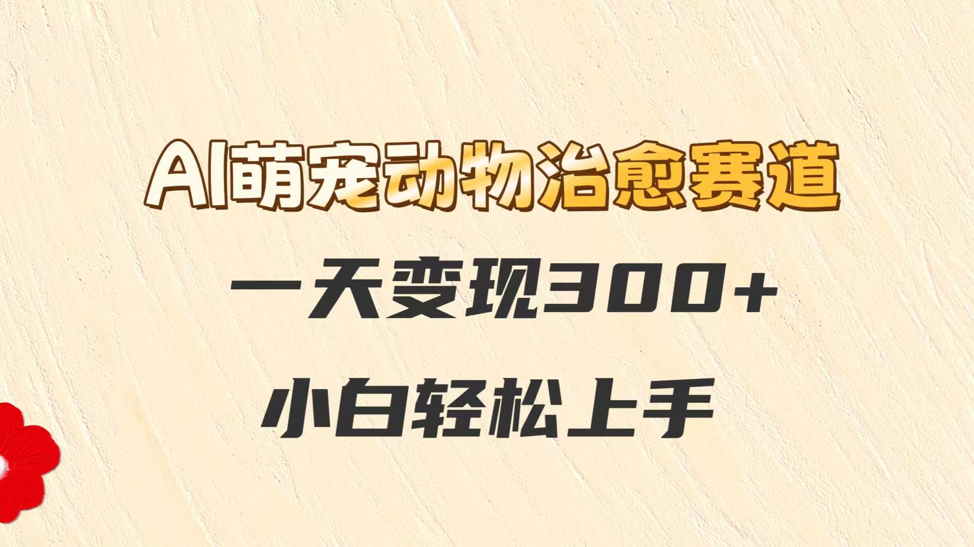 AI萌宠动物治愈赛道，一天变现300+，小白轻松上手-旺仔资源库