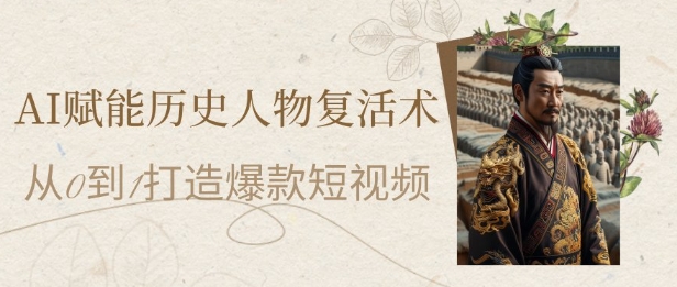 AI赋能历史人物复活术：从0到1打造爆款短视频，7天涨粉10W，小白也能月入过1W-旺仔资源库