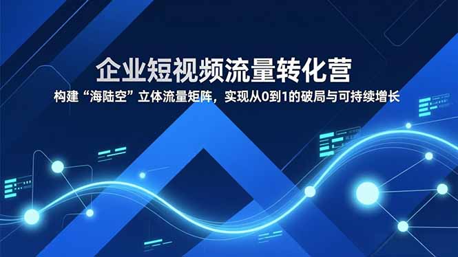 企业短视频流量转化营，构建“海陆空”立体流量矩阵，实现从0到1的破局与可持续增长-旺仔资源库