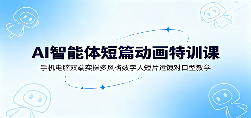AI智能体短篇动画特训课:手机电脑双端实操多风格数字人短片运镜对口型教学-旺仔资源库