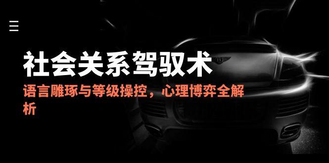 2025社会关系驾驭术，语言雕琢与等级操控，心理博弈全解析-旺仔资源库