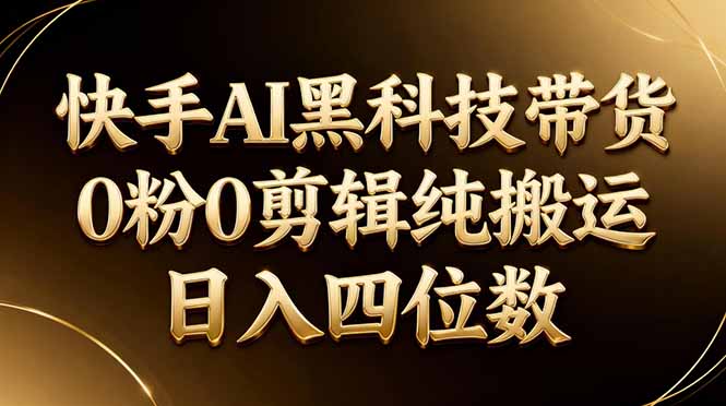 26年最新快手AI黑科技带货，0粉0剪辑，纯搬运，日入四位数-旺仔资源库