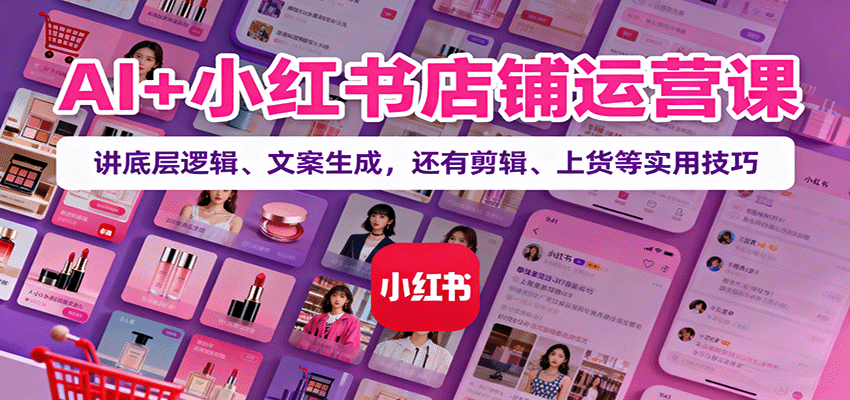 AI+小红书店铺运营课：讲底层逻辑、文案生成，还有剪辑、上货等实用技巧-旺仔资源库