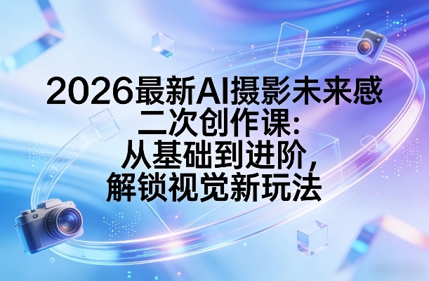 2026最新AI摄影未来感二次创作课：从基础到进阶，解锁视觉新玩法-旺仔资源库