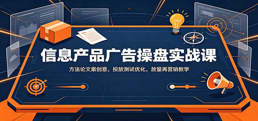 信息产品广告操盘实战课:方法论文案创意,投放测试优化,放量再营销教学-旺仔资源库