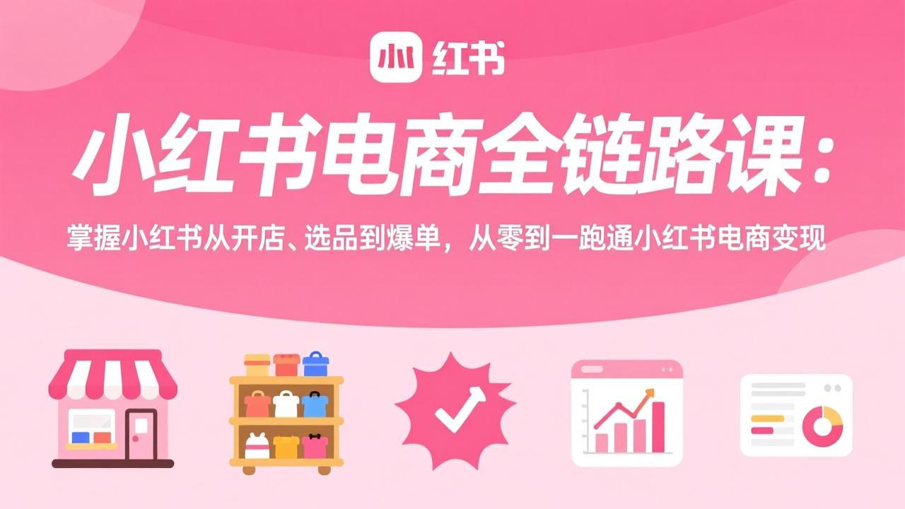 小红书电商全链路课：掌握小红书从开店、选品到爆单，从零到一跑通小红书电商变现-旺仔资源库