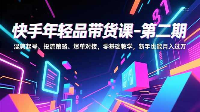快手年轻品带货课-第二期，混剪起号、投流策略、爆单对接，零基础教学，新手也能月入过万-旺仔资源库