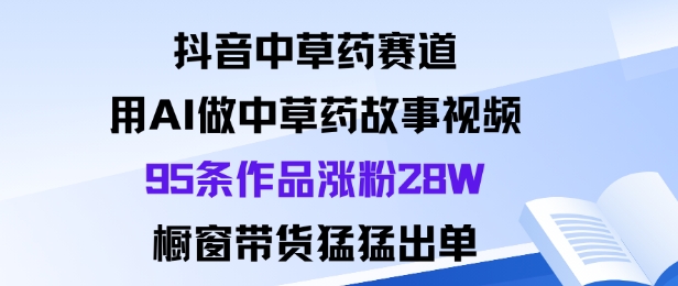 抖音中草药赛道，用Al做中草药故事视频95条作品涨粉28W，橱窗带货猛出单-旺仔资源库