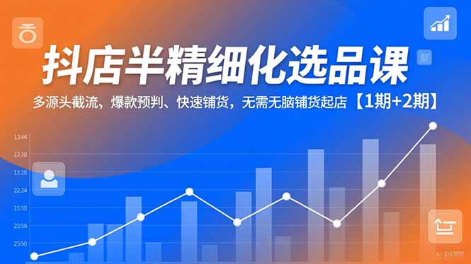 抖店半精细化选品课，多源头截流、爆款预判、快速铺货，无脑铺货起店【1期+2期】-旺仔资源库