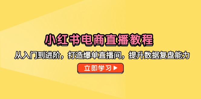 小红书电商直播教程，从入门到进阶，打造爆单直播间，提升数据复盘能力-旺仔资源库