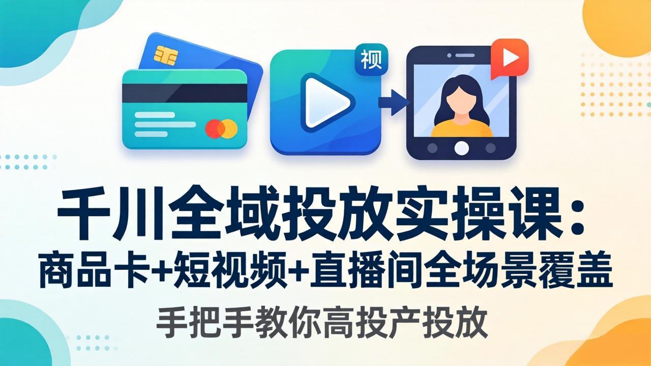 千川全域投放实操课-更新4月30：商品卡+短视频+直播间全场景覆盖，手把手教你高投产投放-旺仔资源库
