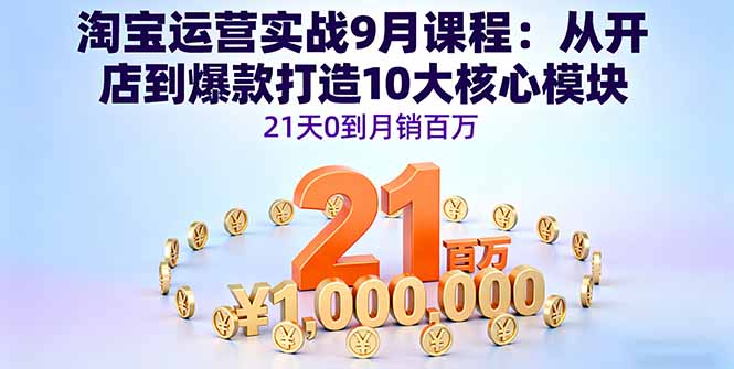 淘宝运营实战9月课程：从开店到爆款打造10大核心模块，21天0到月销百万-旺仔资源库