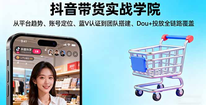 抖音带货实战学院:从平台趋势/账号定位/蓝V认证到团队搭建/Dou+投放全链路-旺仔资源库