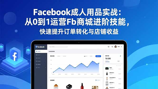 Facebook成人用品实战:从0到1运营Fb商城进阶技能,快速提升订单转化与店铺收益-旺仔资源库