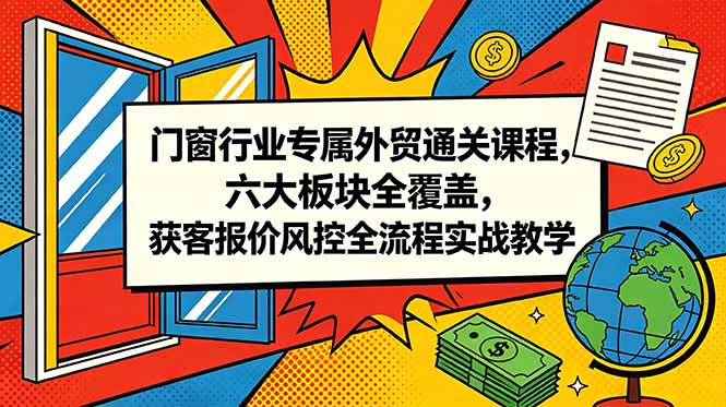 门窗行业专属外贸通关课程,六大板块全覆盖,获客报价风控全流程实战教学-旺仔资源库