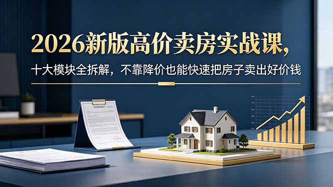 2026新版高价卖房实战课,十大模块全拆解,不靠降价也能快速把房子卖出好价钱-旺仔资源库