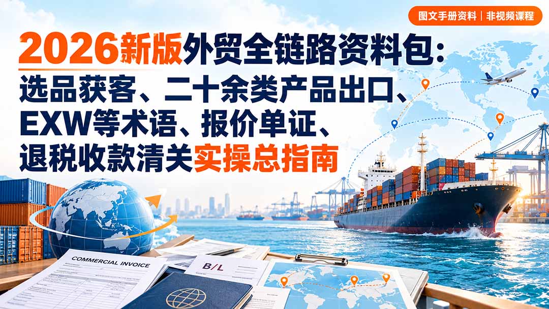 2026新版外贸全链路资料包：选品获客、二十余类产品出口、EXW等术语、报价单证、退税收款清关实操总指南-旺仔资源库