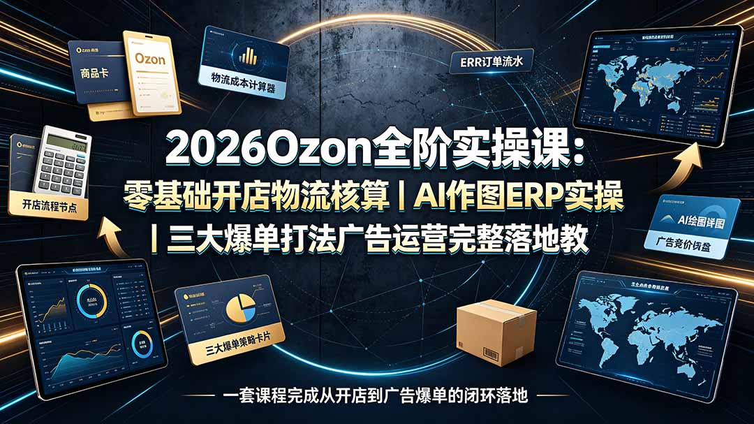 2026Ozon全阶实操课:零基础开店物流核算|AI作图ERP实操|三大爆单打法广告运营完整落地教程-旺仔资源库
