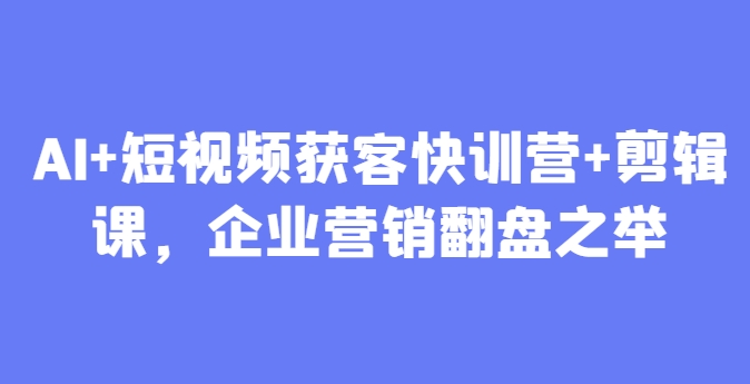 AI+短视频获客快训营+剪辑课，企业营销翻盘之举-旺仔资源库