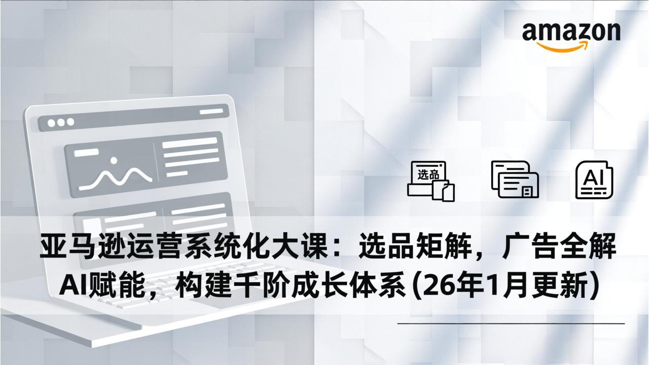 亚马逊运营系统化大课:选品矩阵,广告全解,AI赋能,构建千阶成长体系(26年1月更新-旺仔资源库