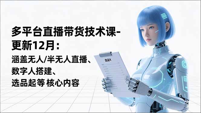 平台直播带货技术课-更新12月：涵盖无人/半无人直播、数字人搭建、选品起号等核心内容-旺仔资源库