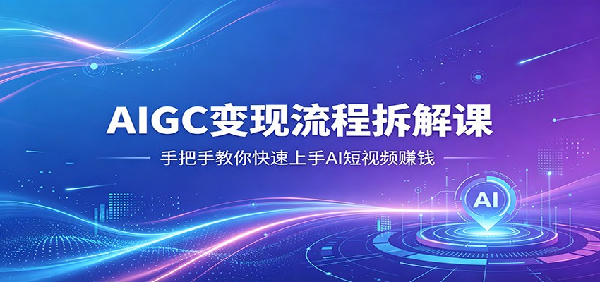 AIGC变现流程拆解课，手把手教你快速上手AI短视频赚钱-旺仔资源库
