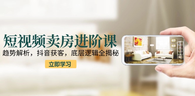 短视频卖房进阶课：趋势解析，抖音获客，底层逻辑全揭秘-旺仔资源库