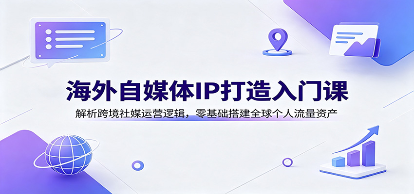 海外自媒体IP打造入门课:解析跨境社媒运营逻辑,零基础搭建全球个人流量资产-旺仔资源库