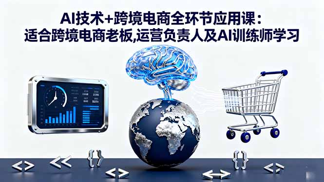 AI技术+跨境电商全环节应用课:适合跨境电商老板,运营负责人及AI训练师学习-旺仔资源库
