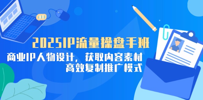 2025IP流量操盘手班，商业IP人物设计，获取内容素材，高效复制推广模式-旺仔资源库