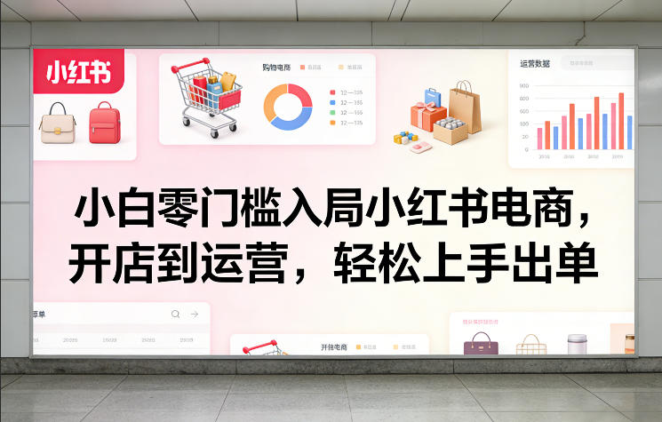 小白零门槛入局小红书电商，开店到运营，轻松上手出单-旺仔资源库
