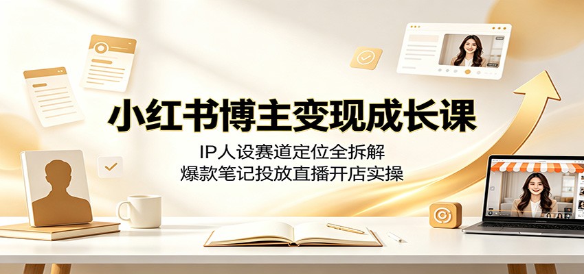 小红书博主变现成长课：IP人设赛道定位全拆解，爆款笔记投放直播开店实操-旺仔资源库