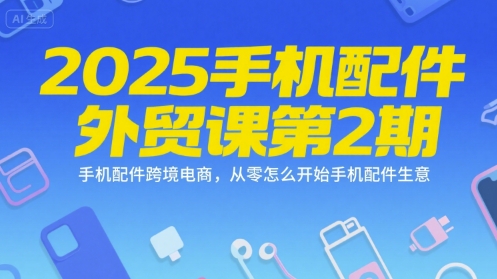 2025手机配件外贸课第2期，手机配件跨境电商，从零怎么开始手机配件生意-旺仔资源库