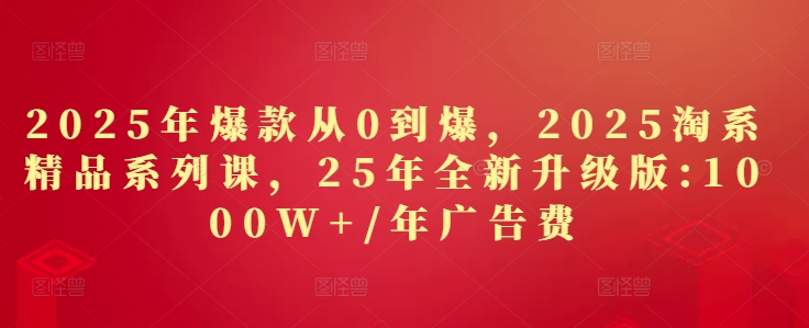 2025年爆款从0到爆，2025淘系精品系列课，25年全新升级版：1000W+1年广告费-旺仔资源库