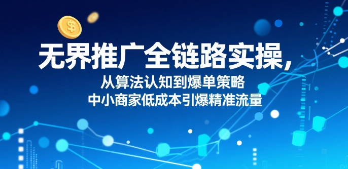 ​无界推广全链路实操，从算法认知到爆单策略，中小商家低成本引爆精准流量-旺仔资源库