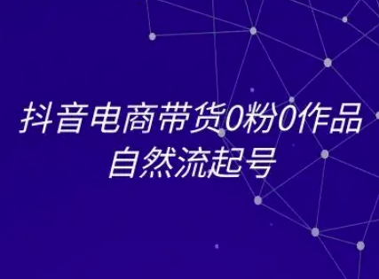抖音电商带货0粉0作品自然流起号，抖音电商教程-旺仔资源库