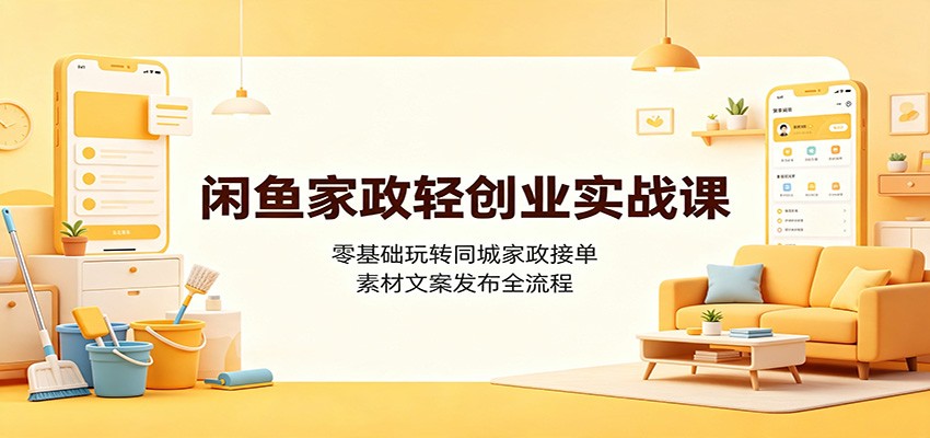 闲鱼家政轻创业实战课：零基础玩转同城家政接单，素材文案发布全流程-旺仔资源库