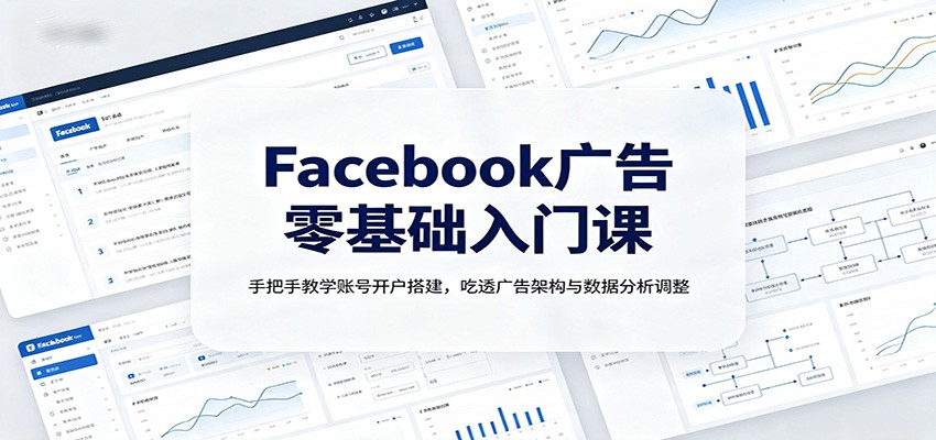 Facebook广告零基础入门课:手把手教学账号开户搭建,吃透广告架构与数据分析调整-旺仔资源库