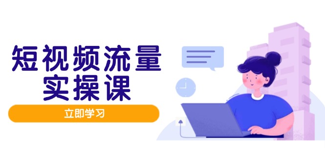 短视频流量实战班，人设打造内容优化，矩阵投放管控有序，助力流量变现路-旺仔资源库
