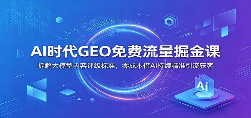 AI时代GEO免费流量掘金课：拆解大模型内容评级标准，零成本借AI持续精准引流获客-旺仔资源库