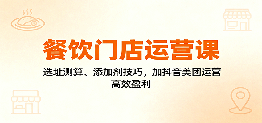 餐饮门店运营课：选址测算、添加剂技巧，加抖音美团运营，高效盈利-旺仔资源库