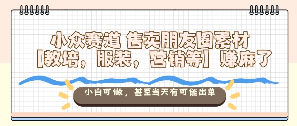 小众赛道售卖朋友圈素材【教培，服装，营销等】賺麻了，小白可做，甚至当天有可能出单-旺仔资源库