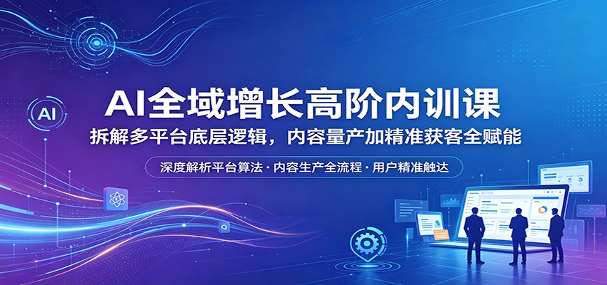 AI全域增长高阶内训课：拆解多平台底层逻辑，内容量产加精准获客全赋能-旺仔资源库