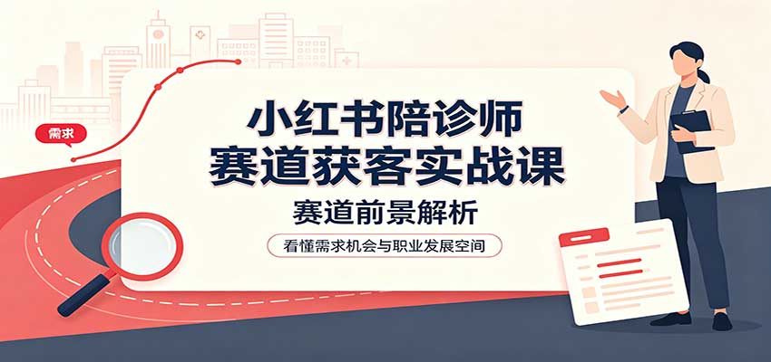 小红书陪诊师赛道获客实战课：赛道前景解析，账号运营，业务流程风控-旺仔资源库